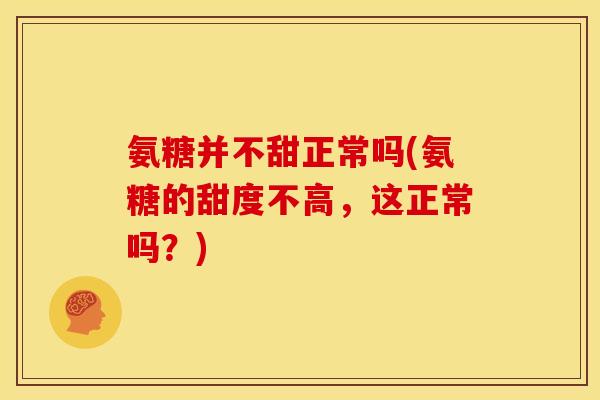 氨糖并不甜正常吗(氨糖的甜度不高，这正常吗？)