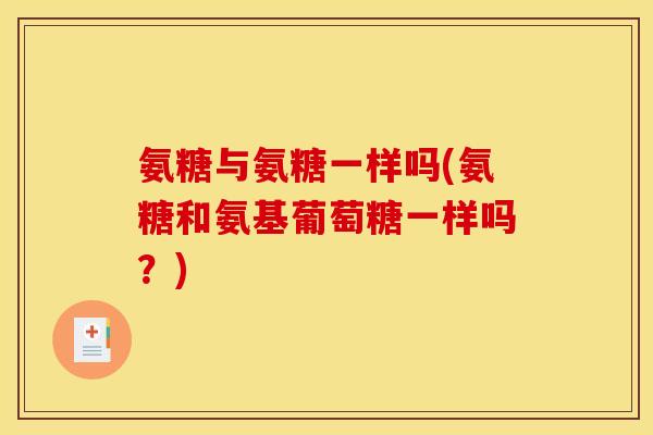 氨糖与氨糖一样吗(氨糖和氨基葡萄糖一样吗?) 氨糖与氨糖一样吗(氨糖和氨基葡萄糖一样吗?)
