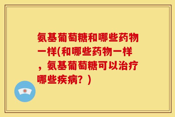 氨基葡萄糖和哪些一样(和哪些一样,氨基葡萄糖可以哪些?) 氨基葡萄糖和哪些一样(和哪些一样,氨基葡萄糖可以哪些?)