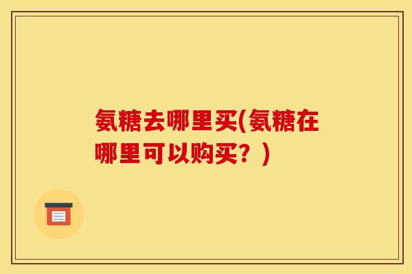 氨糖去哪里买(氨糖在哪里可以购买？)