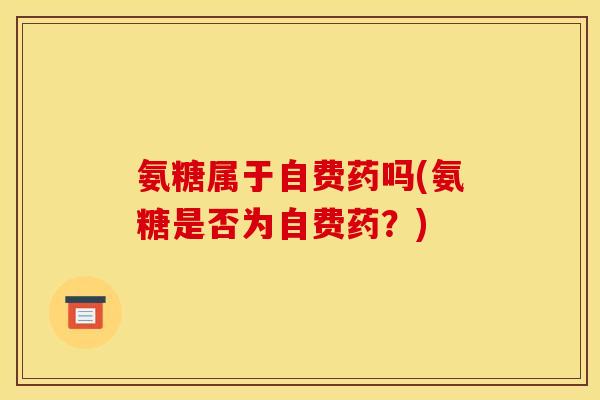 氨糖属于自费药吗(氨糖是否为自费药?) 氨糖属于自费药吗(氨糖是否为自费药?)