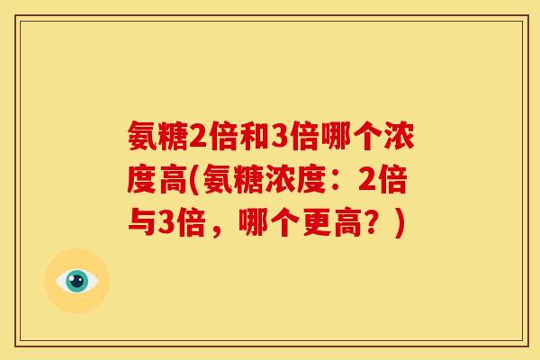 氨糖2倍和3倍哪个浓度高(氨糖浓度:2倍与3倍,哪个更高?) 氨糖2倍和3倍哪个浓度高(氨糖浓度:2倍与3倍,哪个更高?)