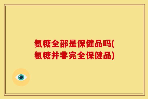 氨糖全部是保健品吗(氨糖并非完全保健品)