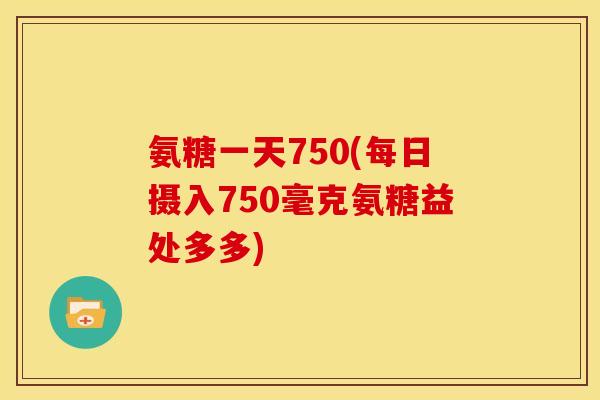 氨糖一天750(每日摄入750毫克氨糖益处多多)
