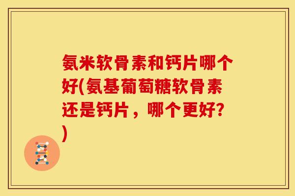 氨米软骨素和钙片哪个好(氨基葡萄糖软骨素还是钙片,哪个更好?) 氨米软骨素和钙片哪个好(氨基葡萄糖软骨素还是钙片,哪个更好?)