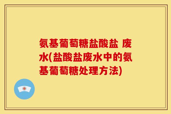 氨基葡萄糖盐酸盐 废水(盐酸盐废水中的氨基葡萄糖处理方法)