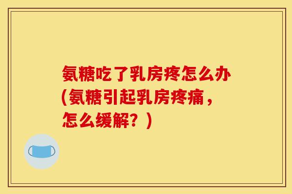氨糖吃了乳房疼怎么办(氨糖引起乳房，怎么缓解？)