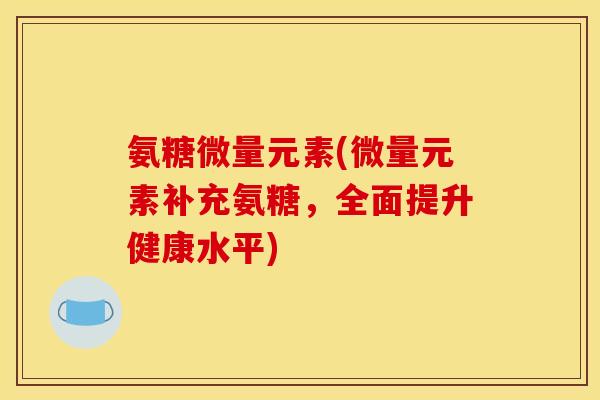 氨糖微量元素(微量元素补充氨糖,全面提升健康水平) 氨糖微量元素(微量元素补充氨糖,全面提升健康水平)