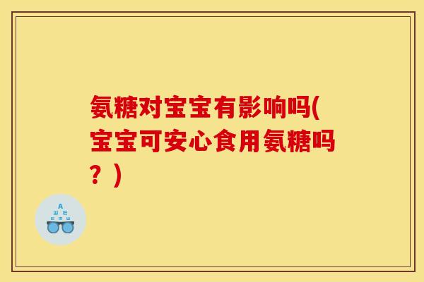 氨糖对宝宝有影响吗(宝宝可安心食用氨糖吗?) 氨糖对宝宝有影响吗(宝宝可安心食用氨糖吗?)