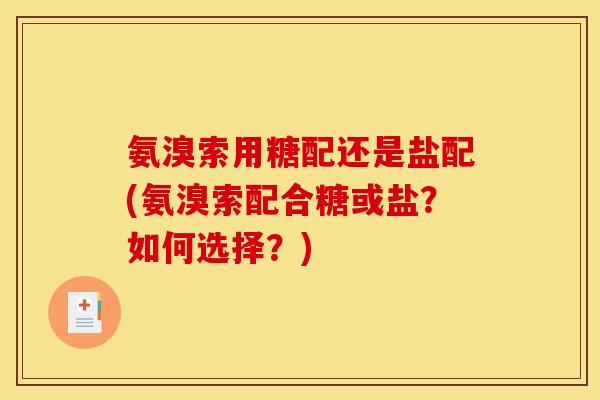 氨溴索用糖配还是盐配(氨溴索配合糖或盐?如何选择?) 氨溴索用糖配还是盐配(氨溴索配合糖或盐?如何选择?)