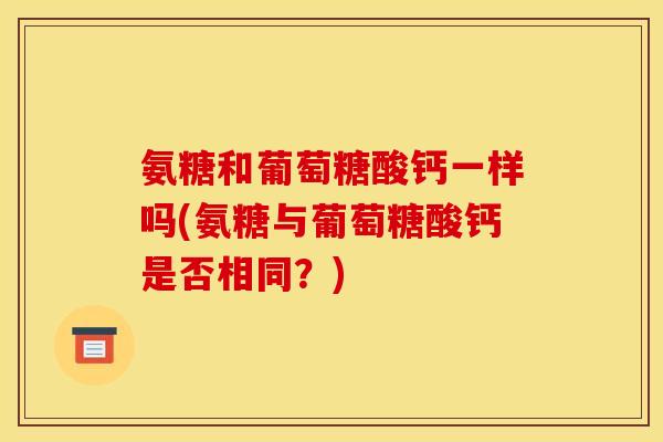 氨糖和葡萄糖酸钙一样吗(氨糖与葡萄糖酸钙是否相同?) 氨糖和葡萄糖酸钙一样吗(氨糖与葡萄糖酸钙是否相同?)