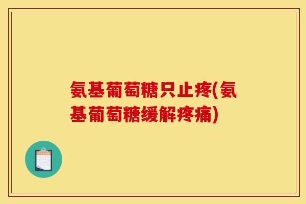 氨基葡萄糖只止疼(氨基葡萄糖缓解)