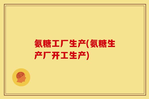 氨糖工厂生产(氨糖生产厂开工生产)
