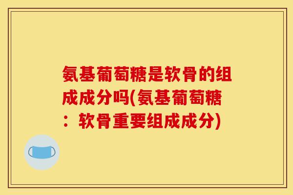 氨基葡萄糖是软骨的组成成分吗(氨基葡萄糖:软骨重要组成成分) 氨基葡萄糖是软骨的组成成分吗(氨基葡萄糖:软骨重要组成成分)