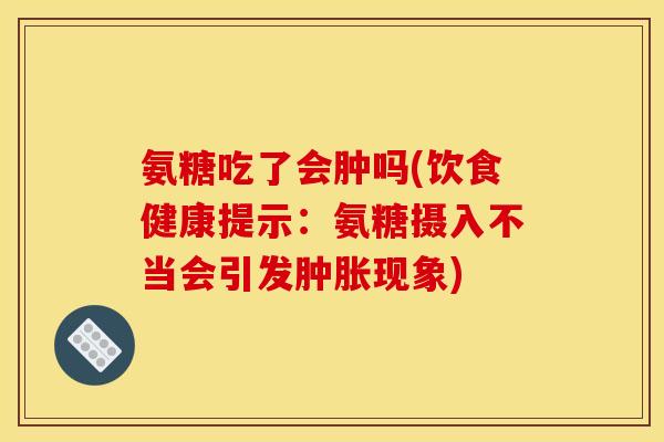 氨糖吃了会肿吗(饮食健康提示:氨糖摄入不当会引发现象) 氨糖吃了会肿吗(饮食健康提示:氨糖摄入不当会引发现象)