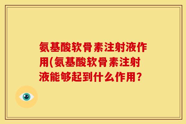 氨基酸软骨素注射液作用(氨基酸软骨素注射液能够起到什么作用？
