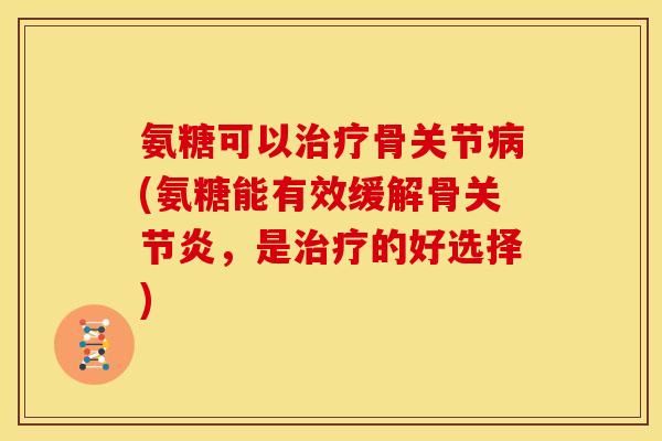 氨糖可以骨关节(氨糖能有效缓解骨，是的好选择)