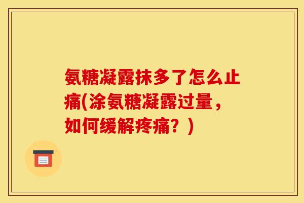 氨糖凝露抹多了怎么(涂氨糖凝露过量，如何缓解？)