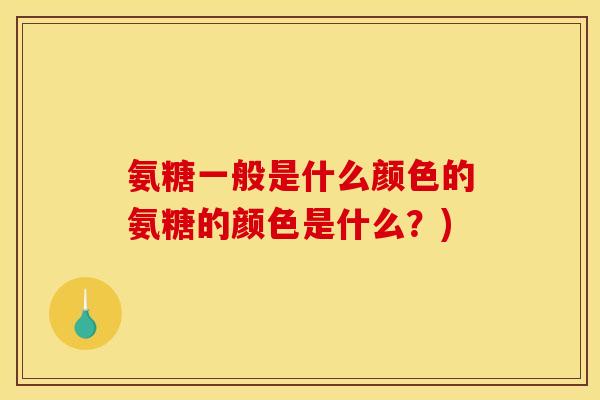 氨糖一般是什么颜色的氨糖的颜色是什么？)