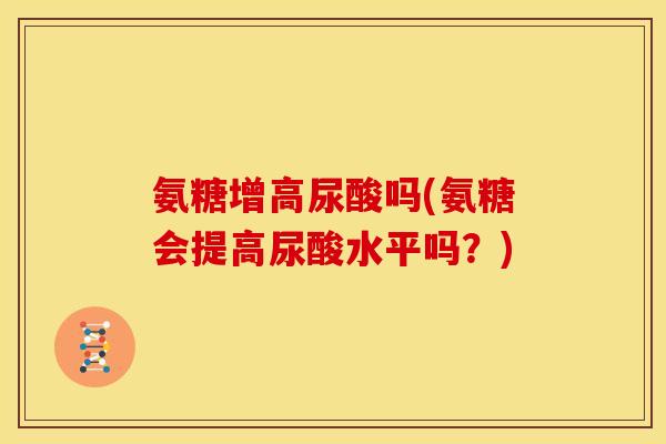 氨糖增高尿酸吗(氨糖会提高尿酸水平吗?) 氨糖增高尿酸吗(氨糖会提高尿酸水平吗?)