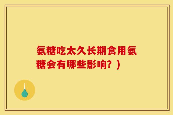氨糖吃太久长期食用氨糖会有哪些影响？)