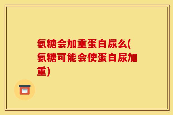 氨糖会加重蛋白尿么(氨糖可能会使蛋白尿加重) 氨糖会加重蛋白尿么(氨糖可能会使蛋白尿加重)