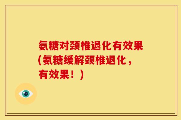 氨糖对颈椎退化有效果(氨糖缓解颈椎退化,有效果!) 氨糖对颈椎退化有效果(氨糖缓解颈椎退化,有效果!)