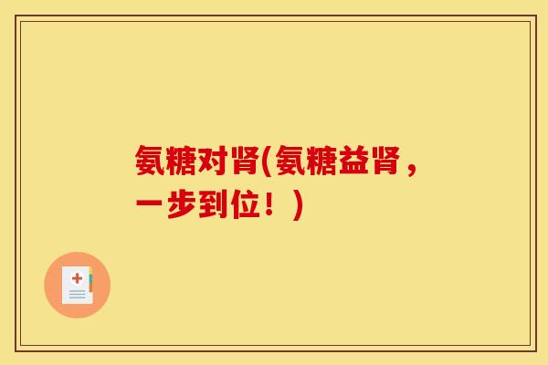 氨糖对(氨糖益,一步到位!) 氨糖对(氨糖益,一步到位!)