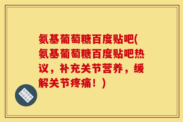 氨基葡萄糖百度贴吧(氨基葡萄糖百度贴吧热议,补充关节营养,缓解关节!) 氨基葡萄糖百度贴吧(氨基葡萄糖百度贴吧热议,补充关节营养,缓解关节!)