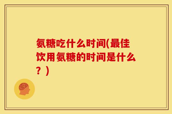 氨糖吃什么时间(佳饮用氨糖的时间是什么?) 氨糖吃什么时间(佳饮用氨糖的时间是什么?)