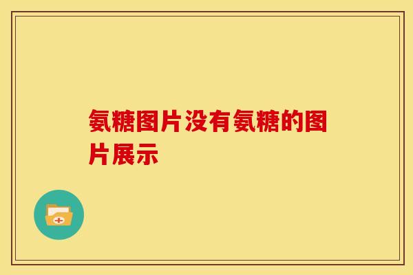 氨糖图片没有氨糖的图片展示 氨糖图片没有氨糖的图片展示