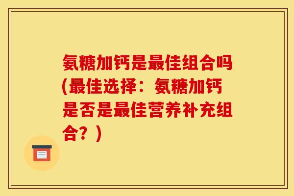 氨糖加钙是佳组合吗(佳选择:氨糖加钙是否是佳营养补充组合?) 氨糖加钙是佳组合吗(佳选择:氨糖加钙是否是佳营养补充组合?)