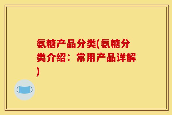 氨糖产品分类(氨糖分类介绍:常用产品详解) 氨糖产品分类(氨糖分类介绍:常用产品详解)