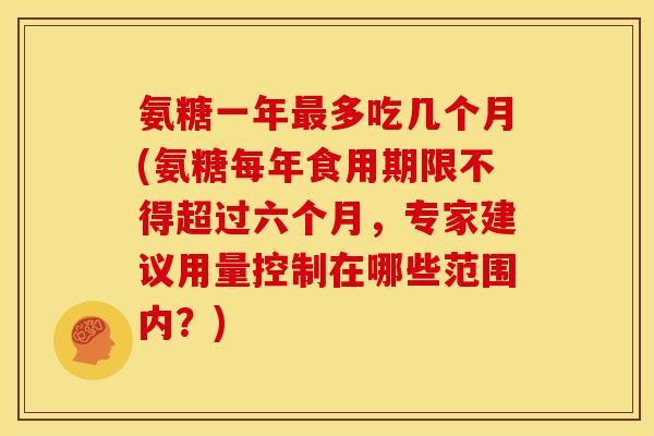氨糖一年多吃几个月(氨糖每年食用期限不得超过六个月,专家建议用量控制在哪些范围内?) 氨糖一年多吃几个月(氨糖每年食用期限不得超过六个月,专家建议用量控制在哪些范围内?)