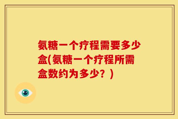 氨糖一个疗程需要多少盒(氨糖一个疗程所需盒数约为多少?) 氨糖一个疗程需要多少盒(氨糖一个疗程所需盒数约为多少?)