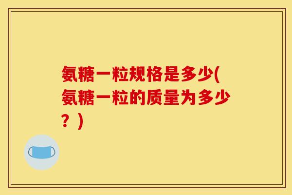 氨糖一粒规格是多少(氨糖一粒的质量为多少?) 氨糖一粒规格是多少(氨糖一粒的质量为多少?)