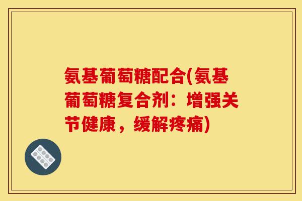 氨基葡萄糖配合(氨基葡萄糖复合剂:增强关节健康,缓解) 氨基葡萄糖配合(氨基葡萄糖复合剂:增强关节健康,缓解)