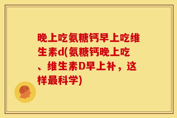 晚上吃氨糖钙早上吃维生素d(氨糖钙晚上吃、维生素D早上补，这样科学)