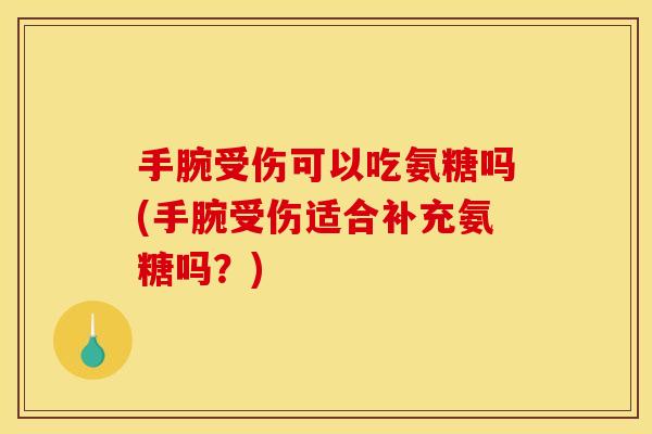 手腕受伤可以吃氨糖吗(手腕受伤适合补充氨糖吗？)