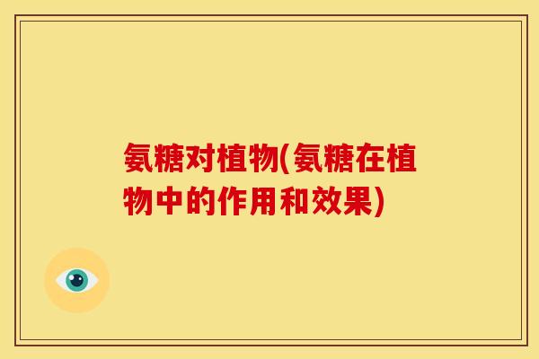 氨糖对植物(氨糖在植物中的作用和效果)