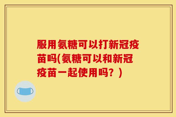 服用氨糖可以打新冠疫苗吗(氨糖可以和新冠疫苗一起使用吗?) 服用氨糖可以打新冠疫苗吗(氨糖可以和新冠疫苗一起使用吗?)