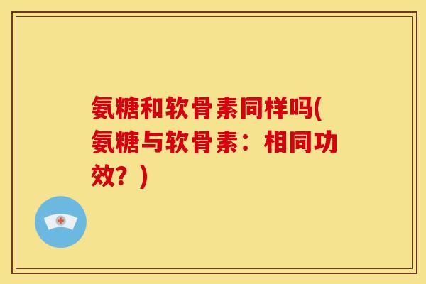 氨糖和软骨素同样吗(氨糖与软骨素:相同功效?) 氨糖和软骨素同样吗(氨糖与软骨素:相同功效?)