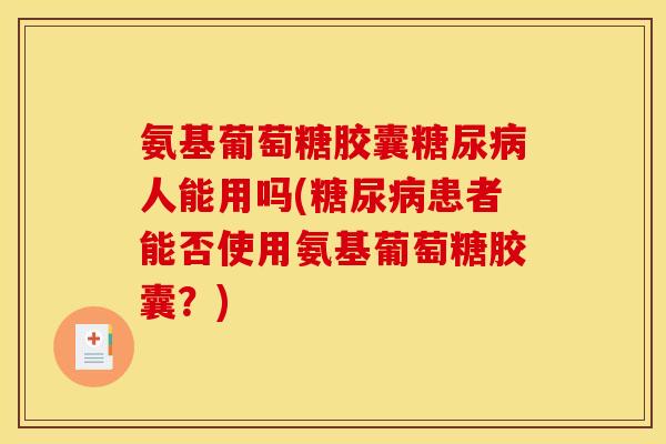 氨基葡萄糖胶囊人能用吗(患者能否使用氨基葡萄糖胶囊?) 氨基葡萄糖胶囊人能用吗(患者能否使用氨基葡萄糖胶囊?)