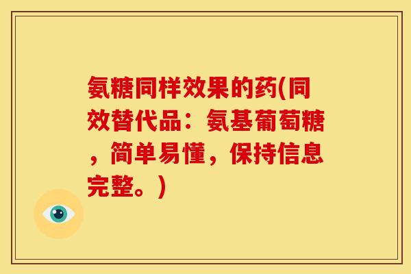 氨糖同样效果的药(同效替代品:氨基葡萄糖,简单易懂,保持信息完整。) 氨糖同样效果的药(同效替代品:氨基葡萄糖,简单易懂,保持信息完整。)