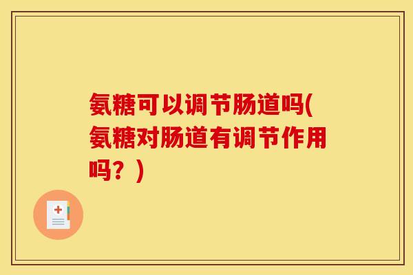 氨糖可以调节肠道吗(氨糖对肠道有调节作用吗？)