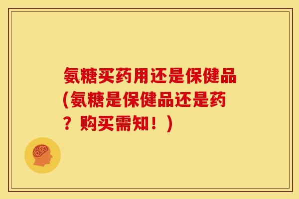 氨糖买药用还是保健品(氨糖是保健品还是药?购买需知!) 氨糖买药用还是保健品(氨糖是保健品还是药?购买需知!)