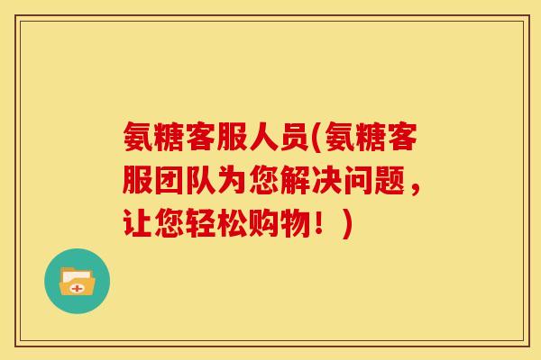 氨糖客服人员(氨糖客服团队为您解决问题，让您轻松购物！)