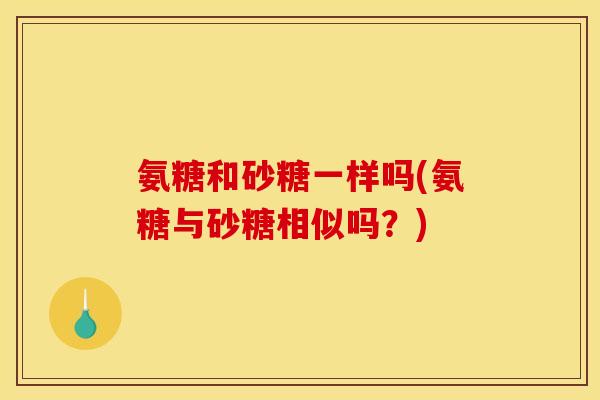 氨糖和砂糖一样吗(氨糖与砂糖相似吗？)