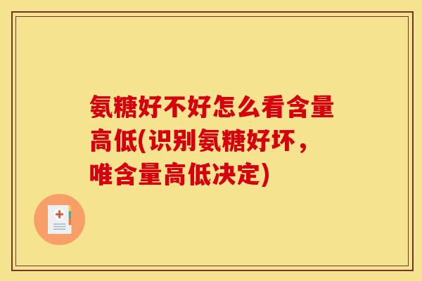 氨糖好不好怎么看含量高低(识别氨糖好坏，唯含量高低决定)