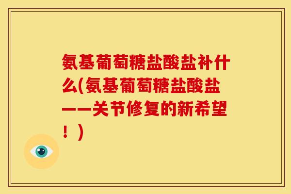 氨基葡萄糖盐酸盐补什么(氨基葡萄糖盐酸盐——关节修复的新希望!) 氨基葡萄糖盐酸盐补什么(氨基葡萄糖盐酸盐——关节修复的新希望!)